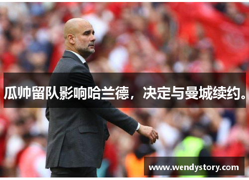 瓜帅留队影响哈兰德，决定与曼城续约。