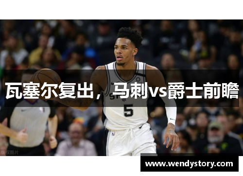 瓦塞尔复出，马刺vs爵士前瞻
