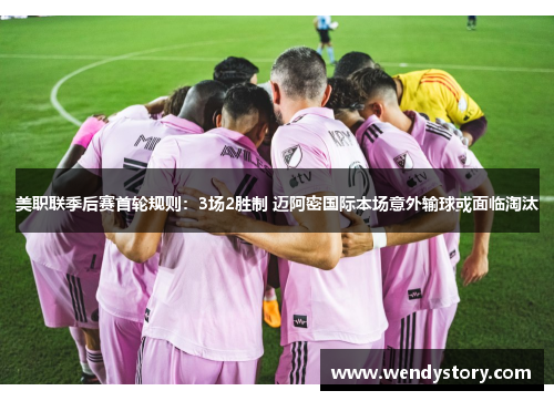 美职联季后赛首轮规则：3场2胜制 迈阿密国际本场意外输球或面临淘汰